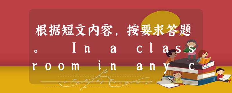根据短文内容,按要求答题。 In a classroom in any countries, the teacher teaches more th 根据短文内容,按要求答题。 In a classroom in any countries, the teacher teaches more th