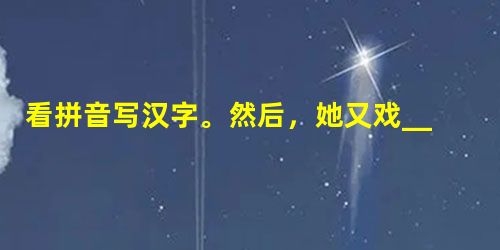 看拼音写汉字。然后,她又戏_______地说:“大雁,告诉姨,你拣麦穗做啥?”他的背更弯了,步_______也更加(p 看拼音写汉字。然后,她又戏_______地说:“大雁,告诉姨,你拣麦穗做啥?”他的背更弯了,步_______也更加(p