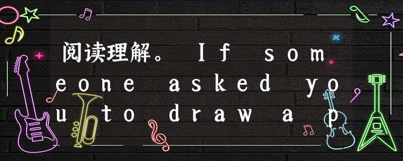 阅读理解。 If someone asked you to draw a picture of a robot, how would it 阅读理解。 If someone asked you to draw a picture of a robot, how would it