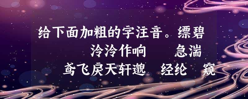 给下面加粗的字注音。缥碧 泠泠作响 急湍 鸢飞戾天轩邈 经纶 窥探 嘤嘤成韵 给下面加粗的字注音。缥碧 泠泠作响 急湍 鸢飞戾天轩邈 经纶 窥探 嘤嘤成韵