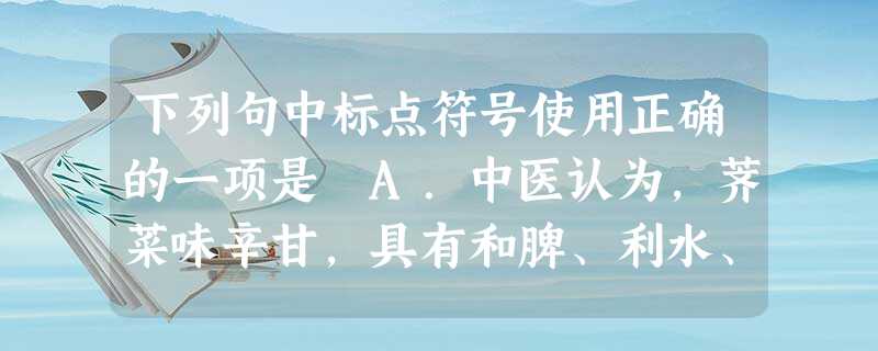 下列句中标点符号使用正确的一项是 A.中医认为,荠菜味辛甘,具有和脾、利水、止血、明目……等祛病养生功效。B.最近,周杰伦早期的成名曲之一《蜗牛》这 下列句中标点符号使用正确的一项是 A.中医认为,荠菜味辛甘,具有和脾、利水、止血、明目……等祛病养生功效。B.最近,周杰伦早期的成名曲之一《蜗牛》这