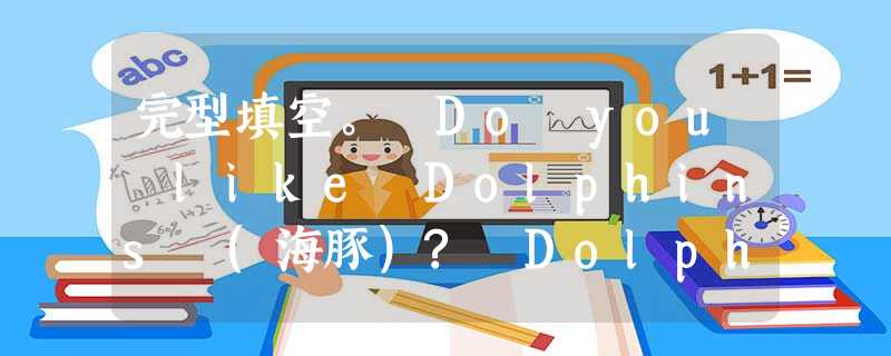 完型填空。 Do you like Dolphins (海豚)? Dolphins live1water, but they are not 完型填空。 Do you like Dolphins (海豚)? Dolphins live1water, but they are not