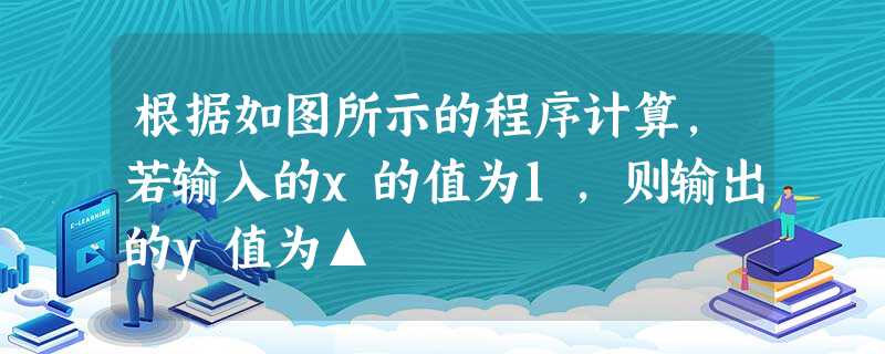 根据如图所示的程序计算,若输入的x的值为1,则输出的y值为▲ 根据如图所示的程序计算,若输入的x的值为1,则输出的y值为▲