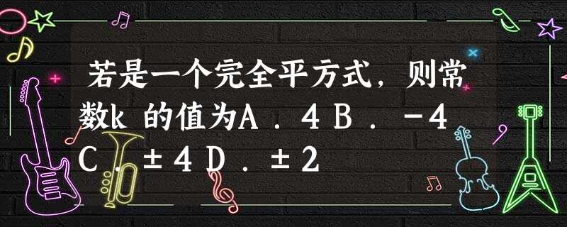 若是一个完全平方式,则常数k的值为A.4B.-4 C.±4D.±2 若是一个完全平方式,则常数k的值为A.4B.-4 C.±4D.±2
