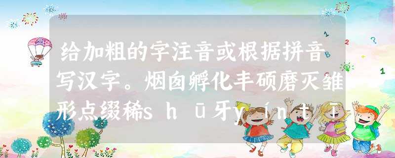 给加粗的字注音或根据拼音写汉字。烟囱孵化丰硕磨灭雏形点缀稀shū牙yíntī透苦āo 给加粗的字注音或根据拼音写汉字。烟囱孵化丰硕磨灭雏形点缀稀shū牙yíntī透苦āo