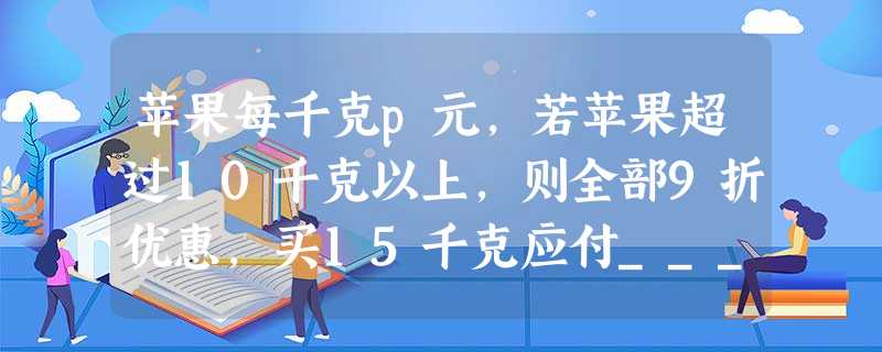 苹果每千克p元,若苹果超过10千克以上,则全部9折优惠,买15千克应付______元. 苹果每千克p元,若苹果超过10千克以上,则全部9折优惠,买15千克应付______元.