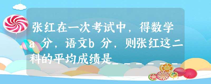 张红在一次考试中,得数学a分,语文b分,则张红这二科的平均成绩是______分. 张红在一次考试中,得数学a分,语文b分,则张红这二科的平均成绩是______分.