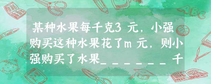某种水果每千克3元,小强购买这种水果花了m元,则小强购买了水果______千克. 某种水果每千克3元,小强购买这种水果花了m元,则小强购买了水果______千克.