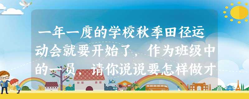 一年一度的学校秋季田径运动会就要开始了,作为班级中的一员,请你说说要怎样做才能为班级增光添彩?______________________________ 一年一度的学校秋季田径运动会就要开始了,作为班级中的一员,请你说说要怎样做才能为班级增光添彩?______________________________