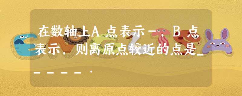 在数轴上A点表示-,B点表示,则离原点较近的点是_____. 在数轴上A点表示-,B点表示,则离原点较近的点是_____.