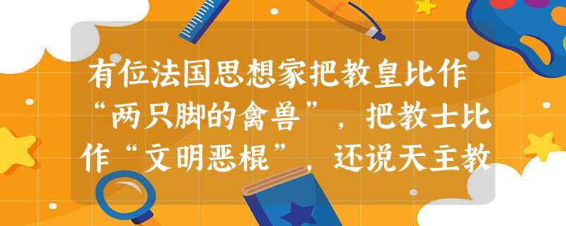 有位法国思想家把教皇比作“两只脚的禽兽”,把教士比作“文明恶棍”,还说天主教就是“一群狡猾的人布置的一个最可耻的骗人罗网。”你认为他应该是A.伏尔泰B.卢梭C. 有位法国思想家把教皇比作“两只脚的禽兽”,把教士比作“文明恶棍”,还说天主教就是“一群狡猾的人布置的一个最可耻的骗人罗网。”你认为他应该是A.伏尔泰B.卢梭C.