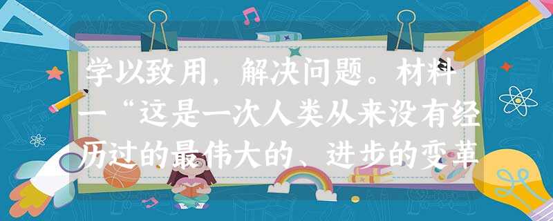 学以致用,解决问题。材料一“这是一次人类从来没有经历过的最伟大的、进步的变革,是一个需要巨人而且产生了巨人……的时代,”——恩格斯 学以致用,解决问题。材料一“这是一次人类从来没有经历过的最伟大的、进步的变革,是一个需要巨人而且产生了巨人……的时代,”——恩格斯