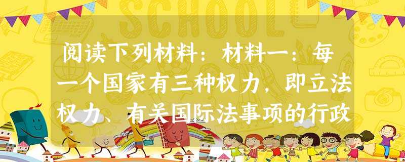 阅读下列材料:材料一:每一个国家有三种权力,即立法权力、有关国际法事项的行政权力和有关民法事项的行政权力。依据第三种权力,王侯或官府惩罚犯罪或裁决公 阅读下列材料:材料一:每一个国家有三种权力,即立法权力、有关国际法事项的行政权力和有关民法事项的行政权力。依据第三种权力,王侯或官府惩罚犯罪或裁决公