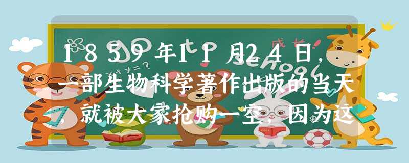 1859年11月24日,一部生物科学著作出版的当天,就被大家抢购一空,因为这本书在历史上第一次对神创论和物种不变论提出了挑战。这本书的作者是下列哪位 1859年11月24日,一部生物科学著作出版的当天,就被大家抢购一空,因为这本书在历史上第一次对神创论和物种不变论提出了挑战。这本书的作者是下列哪位