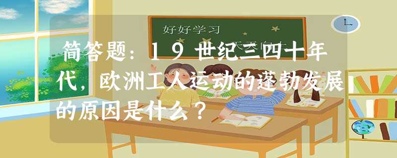 简答题:19世纪三四十年代,欧洲工人运动的蓬勃发展的原因是什么? 简答题:19世纪三四十年代,欧洲工人运动的蓬勃发展的原因是什么?