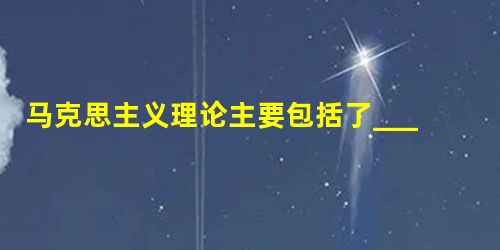 马克思主义理论主要包括了_________、__________和__________三个部分。 马克思主义理论主要包括了_________、__________和__________三个部分。
