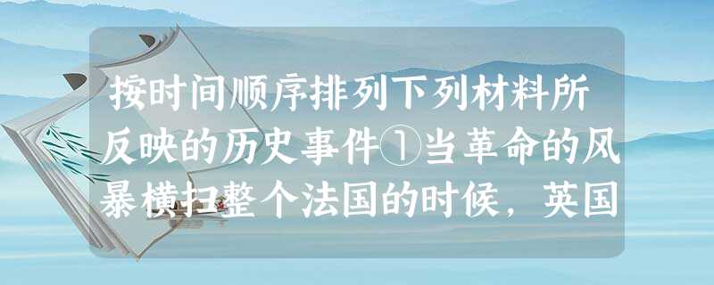 按时间顺序排列下列材料所反映的历史事件①当革命的风暴横扫整个法国的时候,英国正进行着一场比较平静的但是威力不因此减弱的变革②请你们相信为了保护地 按时间顺序排列下列材料所反映的历史事件①当革命的风暴横扫整个法国的时候,英国正进行着一场比较平静的但是威力不因此减弱的变革②请你们相信为了保护地