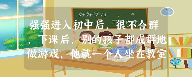 强强进入初中后,很不合群,下课后,别的孩子都成群地做游戏,他就一个人坐在教室里。同学叫他玩,他也会去,但去了就愣愣地站在一边,一点都不活跃。据此回答:1— 强强进入初中后,很不合群,下课后,别的孩子都成群地做游戏,他就一个人坐在教室里。同学叫他玩,他也会去,但去了就愣愣地站在一边,一点都不活跃。据此回答:1—