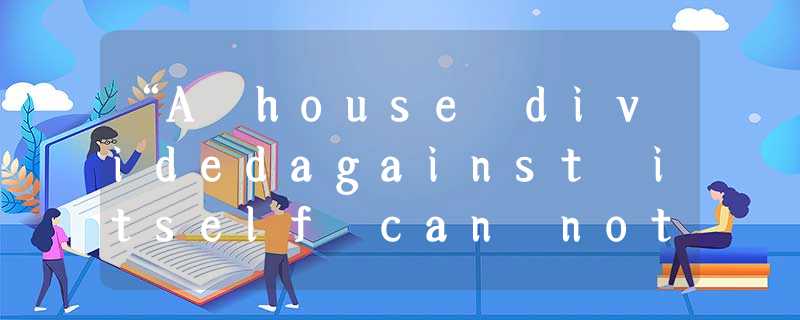 “A house dividedagainst itself can not stand.”这句名言出自美国历史上一个著名的总统,请问 “A house dividedagainst itself can not stand.”这句名言出自美国历史上一个著名的总统,请问