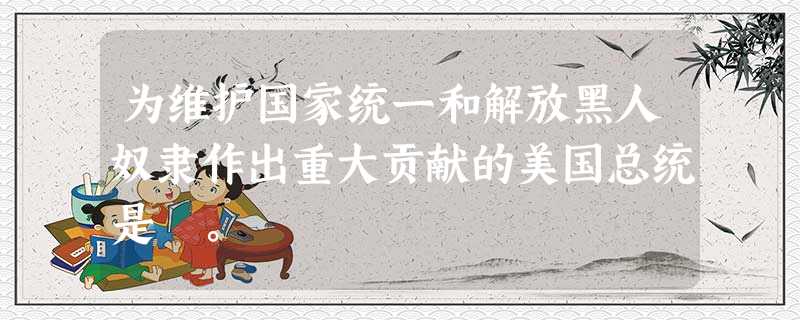 为维护国家统一和解放黑人奴隶作出重大贡献的美国总统是 。 为维护国家统一和解放黑人奴隶作出重大贡献的美国总统是 。