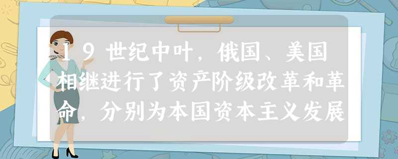 19世纪中叶,俄国、美国相继进行了资产阶级改革和革命,分别为本国资本主义发展拓宽了道路。请将下列内容前的字母符号填到相应的横线处。A 19世纪中叶,俄国、美国相继进行了资产阶级改革和革命,分别为本国资本主义发展拓宽了道路。请将下列内容前的字母符号填到相应的横线处。A