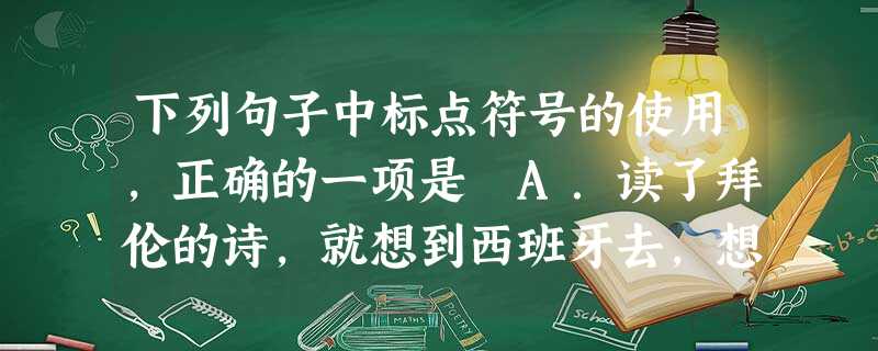 下列句子中标点符号的使用,正确的一项是 A.读了拜伦的诗,就想到西班牙去,想看看西班牙女郎的头发是黑的,还是金黄的?B.在中华大地上,我要去的地方就 下列句子中标点符号的使用,正确的一项是 A.读了拜伦的诗,就想到西班牙去,想看看西班牙女郎的头发是黑的,还是金黄的?B.在中华大地上,我要去的地方就