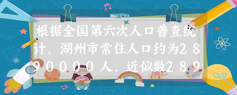 根据全国第六次人口普查统计,湖州市常住人口约为2890000人,近似数2890000用科学记数法可表示为A.2.89×104B.2.89×105C 根据全国第六次人口普查统计,湖州市常住人口约为2890000人,近似数2890000用科学记数法可表示为A.2.89×104B.2.89×105C
