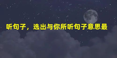 听句子,选出与你所听句子意思最接近的选项。( )1. A. I like fishing very much. B. I like eating fi 听句子,选出与你所听句子意思最接近的选项。( )1. A. I like fishing very much. B. I like eating fi