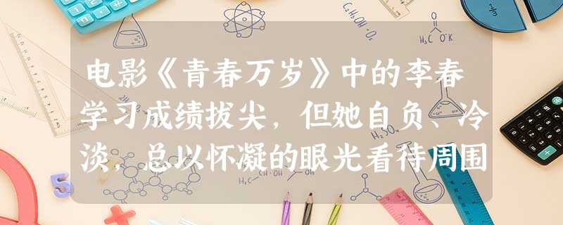电影《青春万岁》中的李春学习成绩拔尖,但她自负、冷淡,总以怀凝的眼光看待周围的人和事,总觉得别人跟自己过不去。后来,在集体的教育和同学的帮助下,她的 电影《青春万岁》中的李春学习成绩拔尖,但她自负、冷淡,总以怀凝的眼光看待周围的人和事,总觉得别人跟自己过不去。后来,在集体的教育和同学的帮助下,她的