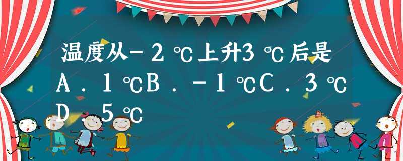 温度从-2℃上升3℃后是A.1℃B.-1℃C.3℃D.5℃ 温度从-2℃上升3℃后是A.1℃B.-1℃C.3℃D.5℃