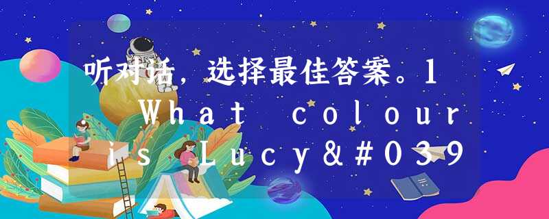听对话,选择最佳答案。1. What colour is Lucy's blouse? A. White. B. Red. C. Black. 听对话,选择最佳答案。1. What colour is Lucy's blouse? A. White. B. Red. C. Black.