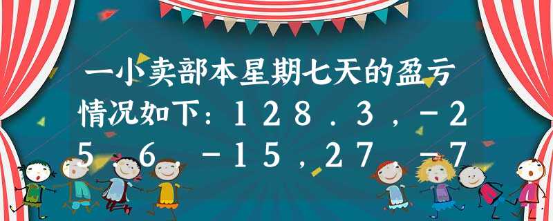 一小卖部本星期七天的盈亏情况如下:128.3,-25.6,-15,27,-7,36.5,98这个星期小卖部的盈亏情况如何? 一小卖部本星期七天的盈亏情况如下:128.3,-25.6,-15,27,-7,36.5,98这个星期小卖部的盈亏情况如何?