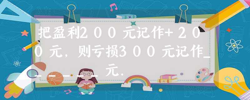 把盈利200元记作+200元,则亏损300元记作______元. 把盈利200元记作+200元,则亏损300元记作______元.
