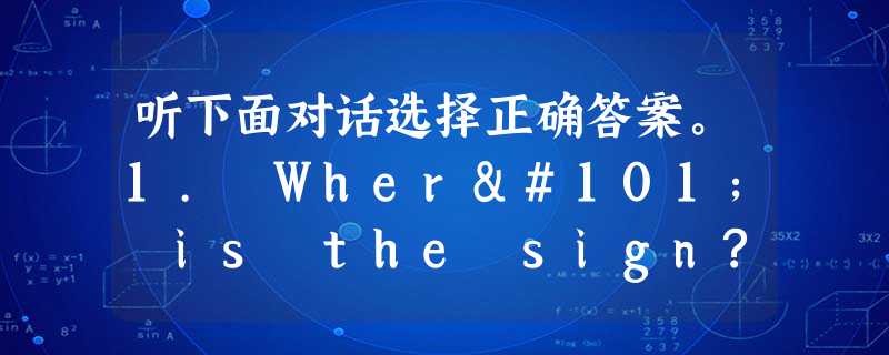 听下面对话选择正确答案。1. Where is the sign?A. In front of the house. B. In t 听下面对话选择正确答案。1. Where is the sign?A. In front of the house. B. In t