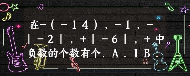 在-(-14),-1,-|-2|,+|-6|,+中负数的个数有个.A.1B.2C.3D.4 在-(-14),-1,-|-2|,+|-6|,+中负数的个数有个.A.1B.2C.3D.4