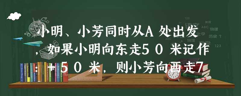 小明、小芳同时从A处出发,如果小明向东走50米记作:+50米,则小芳向西走70米记作:______米. 小明、小芳同时从A处出发,如果小明向东走50米记作:+50米,则小芳向西走70米记作:______米.