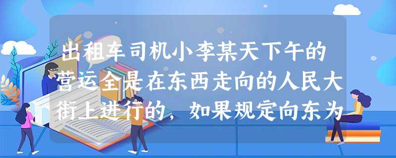 出租车司机小李某天下午的营运全是在东西走向的人民大街上进行的,如果规定向东为正,向西为负,他这天下午行车里程如下:+15,-2,+5,-1,+10 出租车司机小李某天下午的营运全是在东西走向的人民大街上进行的,如果规定向东为正,向西为负,他这天下午行车里程如下:+15,-2,+5,-1,+10