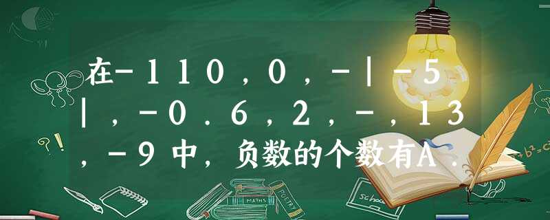 在-110,0,-|-5|,-0.6,2,-,13,-9中,负数的个数有A.3B.4C.5D.6 在-110,0,-|-5|,-0.6,2,-,13,-9中,负数的个数有A.3B.4C.5D.6