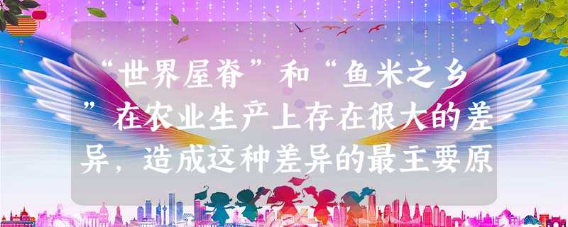 “世界屋脊”和“鱼米之乡”在农业生产上存在很大的差异,造成这种差异的最主要原因是A.纬度位置B.地形地势C.风俗习惯D.临近疆界 “世界屋脊”和“鱼米之乡”在农业生产上存在很大的差异,造成这种差异的最主要原因是A.纬度位置B.地形地势C.风俗习惯D.临近疆界