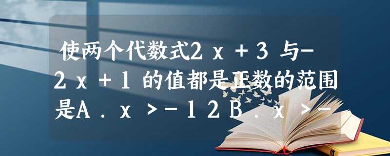 使两个代数式2x+3与-2x+1的值都是正数的范围是A.x>-12B.x>-32C.-32<x<12D.以上均不对 使两个代数式2x+3与-2x+1的值都是正数的范围是A.x>-12B.x>-32C.-32<x<12D.以上均不对