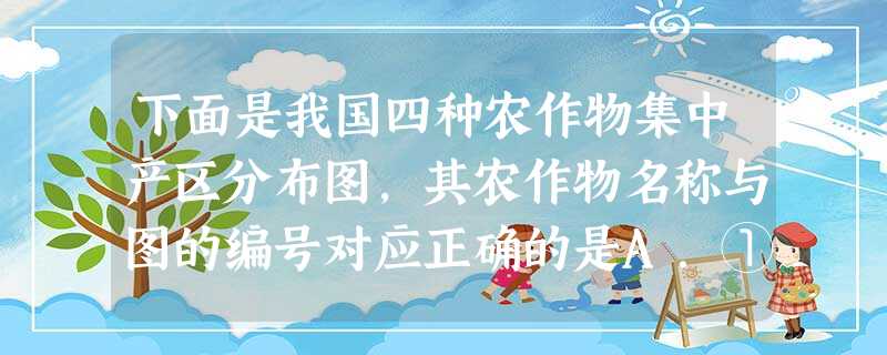 下面是我国四种农作物集中产区分布图,其农作物名称与图的编号对应正确的是A.①油菜②水稻③冬小麦④甜菜B.①水稻②甜菜③油菜④冬小麦C.①甜菜②冬小麦③水 下面是我国四种农作物集中产区分布图,其农作物名称与图的编号对应正确的是A.①油菜②水稻③冬小麦④甜菜B.①水稻②甜菜③油菜④冬小麦C.①甜菜②冬小麦③水