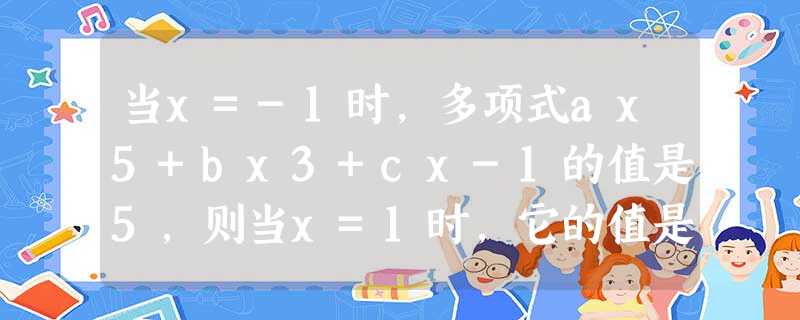 当x=-1时,多项式ax5+bx3+cx-1的值是5,则当x=1时,它的值是A.-7B.-3C.-17D.7 当x=-1时,多项式ax5+bx3+cx-1的值是5,则当x=1时,它的值是A.-7B.-3C.-17D.7