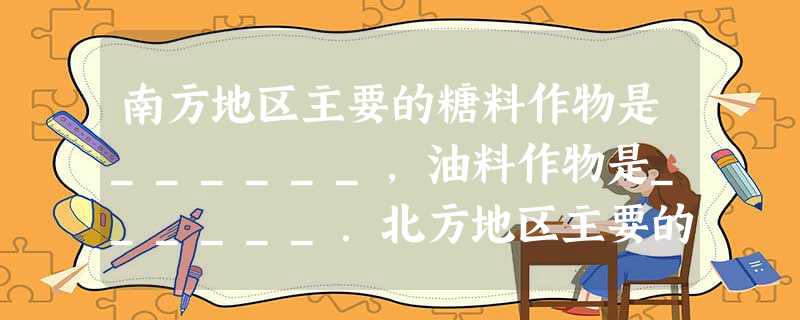 南方地区主要的糖料作物是______,油料作物是______.北方地区主要的糖料作物是______,油料作物是______.我国优质长绒棉的主要产区是_____ 南方地区主要的糖料作物是______,油料作物是______.北方地区主要的糖料作物是______,油料作物是______.我国优质长绒棉的主要产区是_____