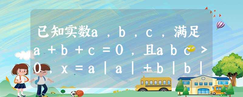 已知实数a,b,c,满足a+b+c=0,且abc>0,x=a|a|+b|b|+c|c|,y=a(1b+1c)+b(1c+1a)+c(1a+1b),则代数式x97 已知实数a,b,c,满足a+b+c=0,且abc>0,x=a|a|+b|b|+c|c|,y=a(1b+1c)+b(1c+1a)+c(1a+1b),则代数式x97