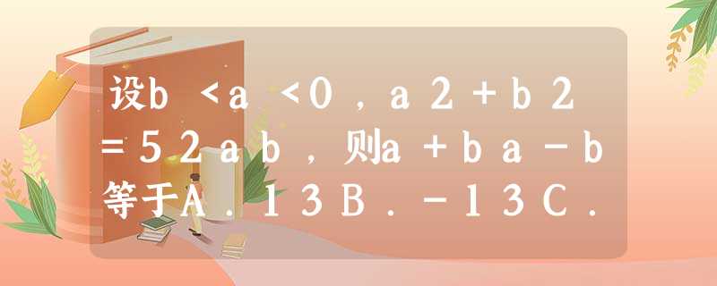 设b<a<0,a2+b2=52ab,则a+ba-b等于A.13B.-13C.-3D.3 设b<a<0,a2+b2=52ab,则a+ba-b等于A.13B.-13C.-3D.3