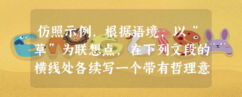 仿照示例,根据语境,以“草”为联想点,在下列文段的横线处各续写一个带有哲理意味的句子。示例:“独木不成林,根草不成春” 仿照示例,根据语境,以“草”为联想点,在下列文段的横线处各续写一个带有哲理意味的句子。示例:“独木不成林,根草不成春”