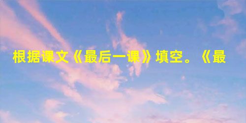 根据课文《最后一课》填空。《最后一课》的作者是__________国作家_________,写作背景是1871年爆发的__________。( 根据课文《最后一课》填空。《最后一课》的作者是__________国作家_________,写作背景是1871年爆发的__________。(