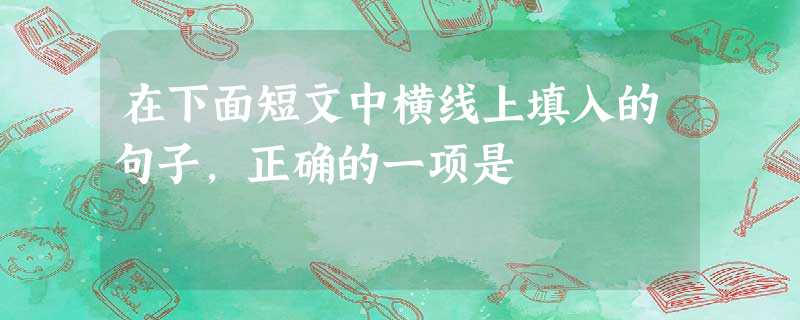 在下面短文中横线上填入的句子,正确的一项是 在下面短文中横线上填入的句子,正确的一项是