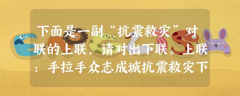 下面是一副“抗震救灾”对联的上联,请对出下联。上联:手拉手众志成城抗震救灾下联:_______________________ 下面是一副“抗震救灾”对联的上联,请对出下联。上联:手拉手众志成城抗震救灾下联:_______________________