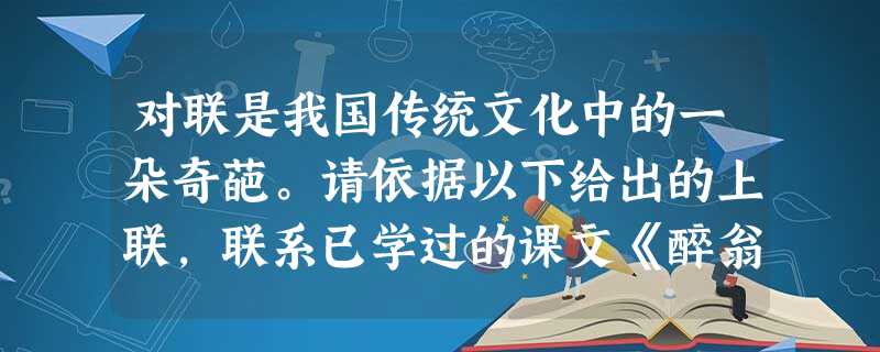 对联是我国传统文化中的一朵奇葩。请依据以下给出的上联,联系已学过的课文《醉翁亭记》《桃花源记》《小石潭记》或课外读物中的任意一篇对出下联。 上联:岳 对联是我国传统文化中的一朵奇葩。请依据以下给出的上联,联系已学过的课文《醉翁亭记》《桃花源记》《小石潭记》或课外读物中的任意一篇对出下联。 上联:岳